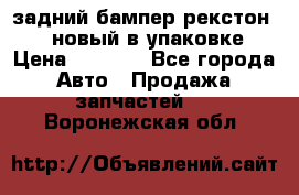 задний бампер рекстон 3   новый в упаковке › Цена ­ 8 000 - Все города Авто » Продажа запчастей   . Воронежская обл.